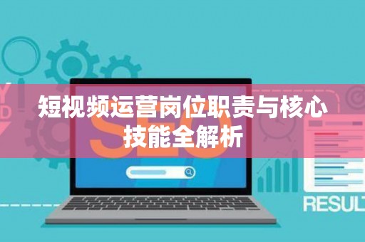 短视频运营岗位职责与核心技能全解析