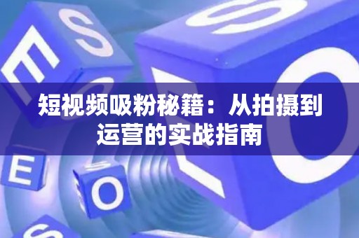 短视频吸粉秘籍：从拍摄到运营的实战指南