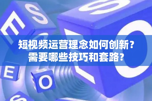 短视频运营理念如何创新？需要哪些技巧和套路？