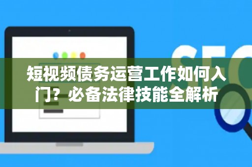 短视频债务运营工作如何入门？必备法律技能全解析