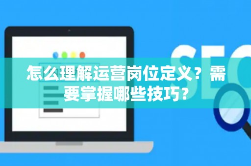 怎么理解运营岗位定义？需要掌握哪些技巧？